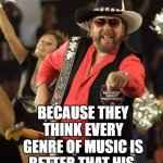 Bad Pun Hank Jr | WHY DO SO MANY PEOPLE NOT LISTEN TO HANK JR. BECAUSE THEY THINK EVERY GENRE OF MUSIC IS BETTER THAT HIS. | image tagged in bad pun hank jr | made w/ Imgflip meme maker