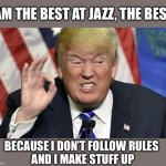 Trump jazz | I AM THE BEST AT JAZZ, THE BEST! BECAUSE I DON’T FOLLOW RULES 
AND I MAKE STUFF UP | image tagged in trump the best,jazz | made w/ Imgflip meme maker