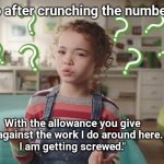 I'm Getting Screwed | "So after crunching the numbers. With the allowance you give me against the work I do around here. 
I am getting screwed." | image tagged in what does the dishwasher do,kids,kids these days,work,memes | made w/ Imgflip meme maker