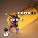 Dragon Ball Z Pasta | GROUP PROJECT; A GOOD GROUP; ME | image tagged in dragon ball z pasta | made w/ Imgflip meme maker