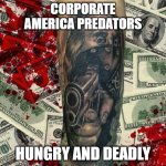 Greed Kills Indiscriminately | CORPORATE AMERICA PREDATORS; HUNGRY AND DEADLY | image tagged in greed kills indiscriminately | made w/ Imgflip meme maker