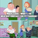 Pittsburghers will get it | MAGIC 8 BALL, WHAT'S THE WEATHER FORECAST FOR PITTSBURGH? | image tagged in magic 8 ball explodes | made w/ Imgflip meme maker