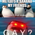 Why is everything sus and gay nowadays | ME: EATS A BANANA 
MY FRIENDS: | image tagged in wouldn't that make you gay | made w/ Imgflip meme maker