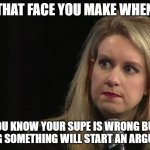 Theranos BS Face | THAT FACE YOU MAKE WHEN; YOU KNOW YOUR SUPE IS WRONG BUT SAYING SOMETHING WILL START AN ARGUMENT. | image tagged in theranos bs face | made w/ Imgflip meme maker