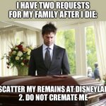 Disneyland | I HAVE TWO REQUESTS FOR MY FAMILY AFTER I DIE:; 1. SCATTER MY REMAINS AT DISNEYLAND 
2. DO NOT CREMATE ME | image tagged in funeral | made w/ Imgflip meme maker