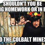 I Hate Reading All These Children Memes | SHOULDN'T YOU BE DOING HOMEWORK OR IN BED? TO THE COLBALT MINES! | image tagged in child catcher chitty chitty bang bang | made w/ Imgflip meme maker