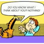 Hate Garfield | DO YOU KNOW WHAT I THINK ABOUT YOU?! NOTHING! | image tagged in grumpy garfield | made w/ Imgflip meme maker