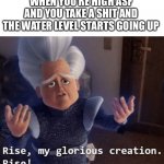 uh oh | WHEN YOU’RE HIGH ASF AND YOU TAKE A SHIT AND THE WATER LEVEL STARTS GOING UP | image tagged in e,rise my glorious creation | made w/ Imgflip meme maker
