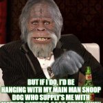 Big Foot only smokes with Snoop Dog outdoors | I DON'T ALWAYS SMOKE WEED; BUT IF I DO, I'D BE HANGING WITH MY MAIN MAN SNOOP DOG WHO SUPPLY'S ME WITH MOTHER NATURES GOOD STUFF WHEN HE IS OUT CAMPING AND VISITS ME | image tagged in bigfoot eques,weed,snoop dogg,mother nature,sasquatch,funny meme | made w/ Imgflip meme maker