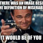 Definition of Miserable | IF THERE WAS AN IMAGE BESIDE THE DEFINITION OF MISERABLE; IT WOULD BE OF YOU | image tagged in leonardo,misery,narcissist,drama | made w/ Imgflip meme maker