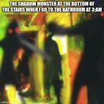 This happens every times i go to the bathroom in the middle of the night | THE SHADOW MONSTER AT THE BOTTOM OF THE STAIRS WHEN I GO TO THE BATHROOM AT 3:AM | image tagged in beanz,shadow monster | made w/ Imgflip meme maker