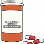 People are cruel... I will suffer | 99 LAPS AROUND A BLOCK PER UPVOTE OR FOLLOWER | image tagged in pill bottle,oh no,regret,instant regret,regrets,please stop | made w/ Imgflip meme maker