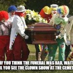 Clown Show | IF YOU THINK THE FUNERAL WAS BAD, WAIT UNTIL YOU SEE THE CLOWN SHOW AT THE CEMETERY. | image tagged in clown funeral | made w/ Imgflip meme maker