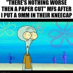 It's gotta hurt ? | "THERE'S NOTHING WORSE THEN A PAPER CUT" MFS AFTER I PUT A 9MM IN THEIR KNEECAP | image tagged in squidward face,gun,bullet,mfs,paper cut,kneecap | made w/ Imgflip meme maker