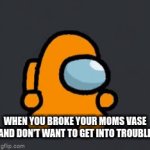 true tho | WHEN YOU BROKE YOUR MOMS VASE AND DON'T WANT TO GET INTO TROUBLE | image tagged in gifs,among us,distraction dance | made w/ Imgflip video-to-gif maker