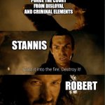 I mean to scour that court clean. As Robert should have done, after the Trident | PURGE THE COURT FROM DISLOYAL AND CRIMINAL ELEMENTS; STANNIS; ROBERT | image tagged in cast it in the fire,stannis baratheon,robert baratheon,asoiaf,a song of ice and fire | made w/ Imgflip meme maker