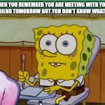 I don't know what to do | WHEN YOU REMEMBER YOU ARE MEETING WITH YOUR GIRLFRIEND TOMORROW BUT YOU DON'T KNOW WHAT TO DO | image tagged in spongebob nervous about salmonella signs | made w/ Imgflip meme maker