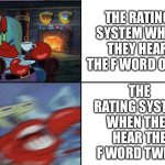 Mr Krabs calm then angry | THE RATING SYSTEM WHEN THEY HEAR THE F WORD ONCE; THE RATING SYSTEM WHEN THEY HEAR THE F WORD TWICE | image tagged in mr krabs calm then angry | made w/ Imgflip meme maker