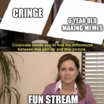 It do be like that | CRINGE; 6 YEAR OLD MAKING MEMES; FUN STREAM | image tagged in corporate needs you to find the differences | made w/ Imgflip meme maker