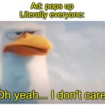ad | Ad: pops up
Literally everyone: | image tagged in oh yeah i dont care | made w/ Imgflip meme maker