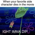 Ight imma dip | When your favorite side character dies in the movie | image tagged in ight imma dip,memes,funny,relatable | made w/ Imgflip meme maker