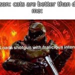 cats are better than dogs | person: cats are better than dogs
me: | image tagged in loads shotgun with malicious intent,dogs | made w/ Imgflip meme maker