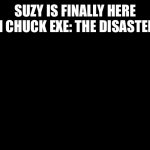 Suzy is finally here! | SUZY IS FINALLY HERE IN CHUCK EXE: THE DISASTER! | image tagged in black color | made w/ Imgflip meme maker