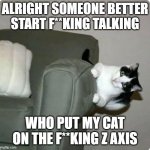 Sideways Cat | ALRIGHT SOMEONE BETTER START F**KING TALKING; WHO PUT MY CAT ON THE F**KING Z AXIS | image tagged in sideways cat | made w/ Imgflip meme maker