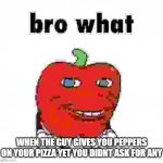 Pepperman Bro What | WHEN THE GUY GIVES YOU PEPPERS ON YOUR PIZZA YET YOU DIDNT ASK FOR ANY | image tagged in pepperman bro what | made w/ Imgflip meme maker