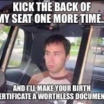 Kick my seat | KICK THE BACK OF MY SEAT ONE MORE TIME…; AND I’LL MAKE YOUR BIRTH CERTIFICATE A WORTHLESS DOCUMENT. | image tagged in arrested | made w/ Imgflip meme maker