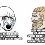 Neanderthal fanboys are annoying: | DUDE NEANDERTHALS ARE A DIFFERENT SPECIES AND THEY HAVE BEEN EXTINCT FOR A WHILE NOW. THEY ARE NOT HUMANS. NEANDERTHALS ARE LIKE US!!! STOP USING NEANDERTHAL AS A SLANG TERM!! ITS OFFENSIVE NOOOOO!!! | image tagged in anthropologie,cringe,lol,soyboy vs yes chad,funny | made w/ Imgflip meme maker