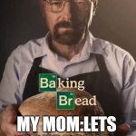 WALTER BAKES BREAD | ME:; MY MOM:LETS BAKE BREAD | image tagged in baking bread | made w/ Imgflip meme maker