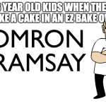 Made by Sr Pelo on YouTube | 3 YEAR OLD KIDS WHEN THEY MAKE A CAKE IN AN EZ BAKE OVEN | image tagged in romron gramsay | made w/ Imgflip meme maker