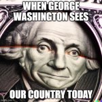I mean It's true | WHEN GEORGE WASHINGTON SEES; OUR COUNTRY TODAY | image tagged in wide george washington | made w/ Imgflip meme maker
