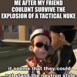 dont question | ME AFTER MY FRIEND COULDNT SURVIVE THE EXPLOSION OF A TACTICAL NUKE | image tagged in the neutron style,yes | made w/ Imgflip meme maker
