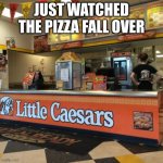 It's funny when you think of it, but not when it's happening | JUST WATCHED THE PIZZA FALL OVER | image tagged in little caesars | made w/ Imgflip meme maker