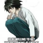 i know you are ? | ID BE WILLING TO BET YOU'RE LOOKING AT THIS AT SCHOOL. AM I RIGHT OR WRONG? | image tagged in l lawliet | made w/ Imgflip meme maker