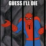 why you shrugging | GUESS I'LL DIE | image tagged in spiderman jail | made w/ Imgflip meme maker