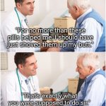 You Should Have | "For no more than these pills helped me, I should have just shoved them up my butt."; "That's exactly what you were supposed to do sir." | image tagged in doctor and patient,doctor,patient,doctor patient,funny memes | made w/ Imgflip meme maker