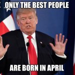 Trump Not Me | ONLY THE BEST PEOPLE; ARE BORN IN APRIL | image tagged in trump not me | made w/ Imgflip meme maker