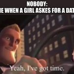 yeah, i've got time | NOBODY:
ME WHEN A GIRL ASKES FOR A DATE | image tagged in yeah i've got time | made w/ Imgflip meme maker
