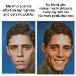 Go on, you know who you are. | Me who spends effort on my memes and gets no points:; My friend who makes mostly shitposts every day and has 10x more points than me: | image tagged in before after - sad happy face | made w/ Imgflip meme maker