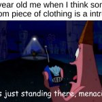 Patrick "He's just standing here Menacingly" | 7 year old me when I think some random piece of clothing is a intruder:; "He's just standing there, menacingly" | image tagged in patrick he's just standing here menacingly | made w/ Imgflip meme maker