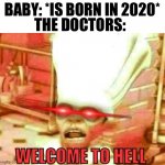 Welcome to hell | THE DOCTORS:; BABY: *IS BORN IN 2020* | image tagged in welcome to hell,2020 | made w/ Imgflip meme maker