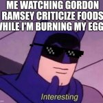 Interesting my interest | ME WATCHING GORDON RAMSEY CRITICIZE FOODS WHILE I'M BURNING MY EGGS: | image tagged in batman interesting | made w/ Imgflip meme maker