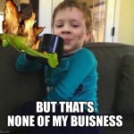 Smug kid with coffee cup on couch | BUT THAT’S NONE OF MY BUISNESS | image tagged in smug kid with coffee cup on couch | made w/ Imgflip meme maker