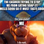 do you yield? i do not | THE CASHIER TRYING TO STOP ME FROM EATING SOAP (IT SMELLS GOOD SO IT MUST TASTE GOOD); ME | image tagged in do you yield i do not | made w/ Imgflip meme maker