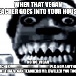 Mr Incredible Becoming Uncanny: Phase 22 | WHEN THAT VEGAN TEACHER GOES INTO YOUR HOUSE. NO, NO VEGAN TEACHER!!!!!!!!!!!!!!!!!!!!!!!!!!!!!!!!!!!! PLS, NO!! ANYTHING BUT THAT VEGAN TEACHER!! MR. DWELLER YOU TOO!! | image tagged in mr incredible becoming uncanny phase 22 | made w/ Imgflip meme maker