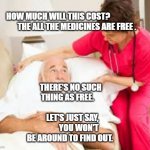 death bed | HOW MUCH WILL THIS COST?                        THE ALL THE MEDICINES ARE FREE . THERE'S NO SUCH THING AS FREE.                           LET'S JUST SAY,            YOU WON'T BE AROUND TO FIND OUT. | image tagged in death bed | made w/ Imgflip meme maker