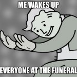 Hol Up | ME WAKES UP; EVERYONE AT THE FUNERAL | image tagged in hol up | made w/ Imgflip meme maker